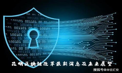 昆明区块链改革最新消息及未来展望